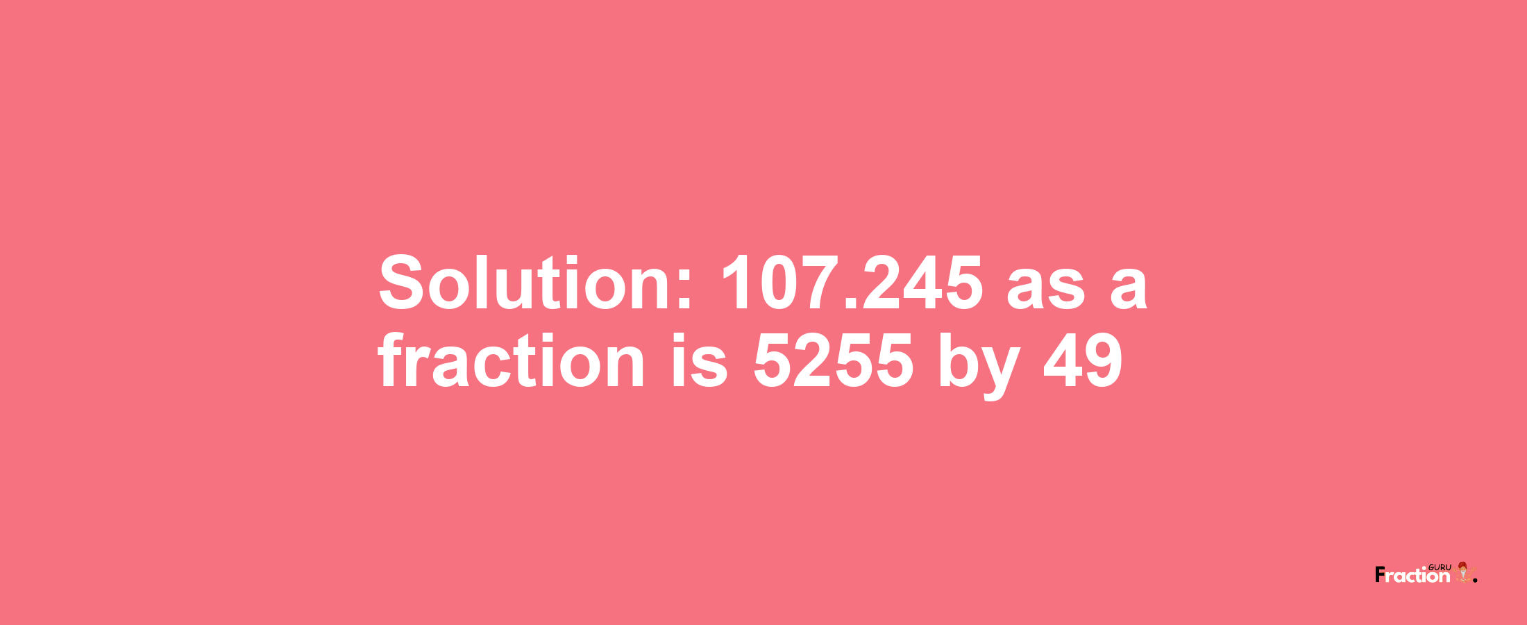 Solution:107.245 as a fraction is 5255/49